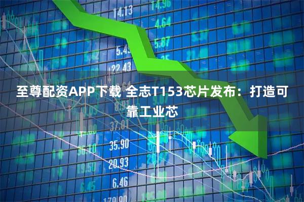 至尊配资APP下载 全志T153芯片发布：打造可靠工业芯