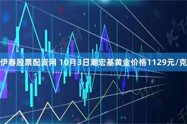 伊春股票配资网 10月3日潮宏基黄金价格1129元/克