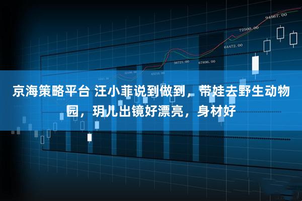 京海策略平台 汪小菲说到做到，带娃去野生动物园，玥儿出镜好漂亮，身材好