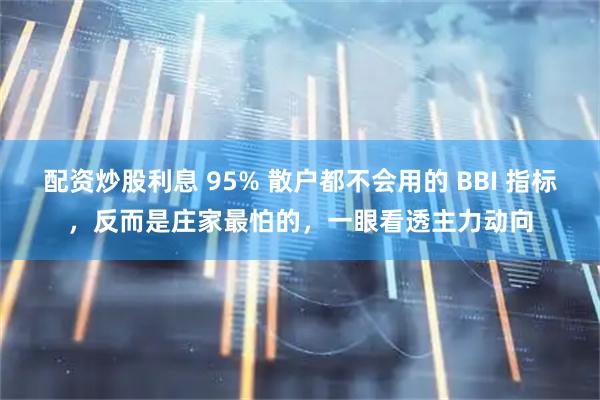 配资炒股利息 95% 散户都不会用的 BBI 指标，反而是庄家最怕的，一眼看透主力动向
