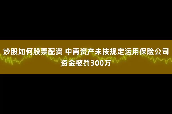 炒股如何股票配资 中再资产未按规定运用保险公司资金被罚300万
