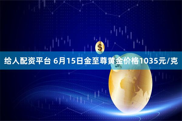 给人配资平台 6月15日金至尊黄金价格1035元/克