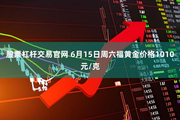 股票杠杆交易官网 6月15日周六福黄金价格1010元/克