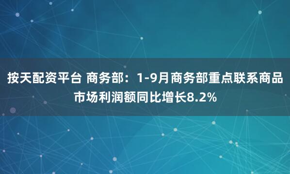 按天配资平台 商务部：1-9月商务部重点联系商品市场利润额同比增长8.2%
