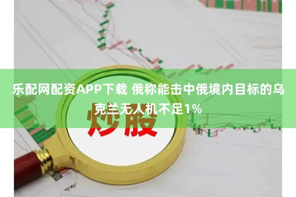 乐配网配资APP下载 俄称能击中俄境内目标的乌克兰无人机不足1%