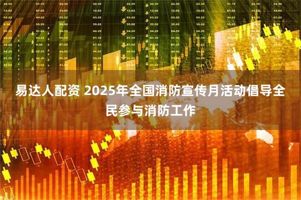 易达人配资 2025年全国消防宣传月活动倡导全民参与消防工作