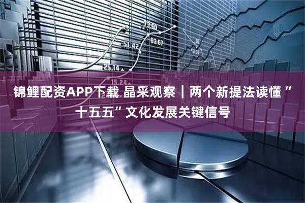 锦鲤配资APP下载 晶采观察｜两个新提法读懂“十五五”文化发展关键信号