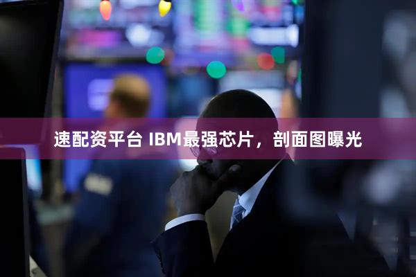速配资平台 IBM最强芯片，剖面图曝光