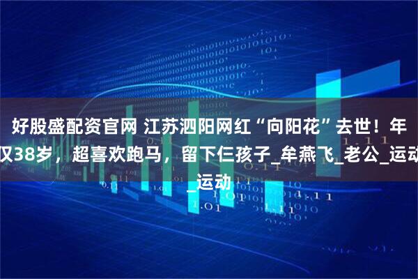 好股盛配资官网 江苏泗阳网红“向阳花”去世！年仅38岁，超喜欢跑马，留下仨孩子_牟燕飞_老公_运动