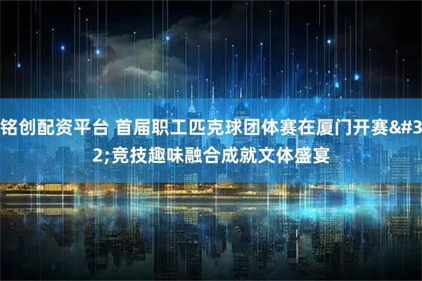 铭创配资平台 首届职工匹克球团体赛在厦门开赛 竞技趣味融合成就文体盛宴