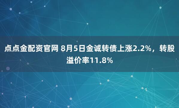 点点金配资官网 8月5日金诚转债上涨2.2%，转股溢价率11.8%