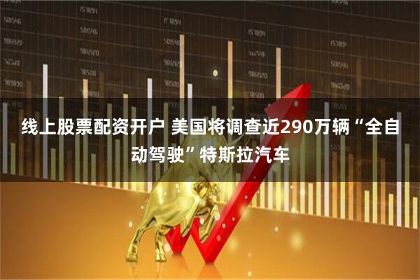 线上股票配资开户 美国将调查近290万辆“全自动驾驶”特斯拉汽车