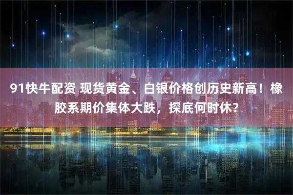 91快牛配资 现货黄金、白银价格创历史新高！橡胶系期价集体大跌，探底何时休？