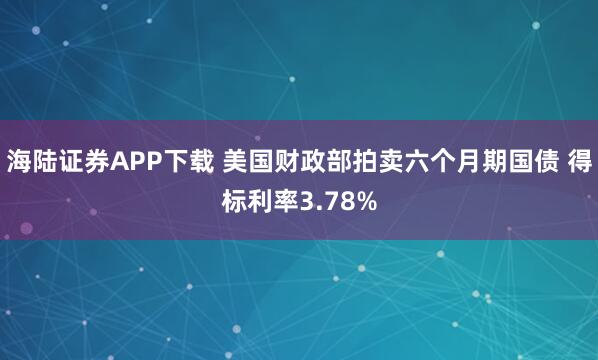 海陆证券APP下载 美国财政部拍卖六个月期国债 得标利率3.78%