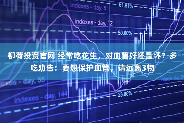 柳荷投资官网 经常吃花生，对血管好还是坏？多吃劝告：要想保护血管，请远离3物