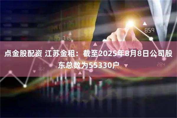 点金股配资 江苏金租：截至2025年8月8日公司股东总数为55330户