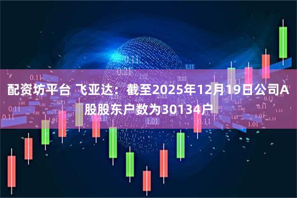 配资坊平台 飞亚达：截至2025年12月19日公司A股股东户数为30134户