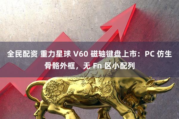 全民配资 重力星球 V60 磁轴键盘上市：PC 仿生骨骼外框，无 Fn 区小配列