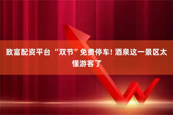 致富配资平台 “双节”免费停车! 酒泉这一景区太懂游客了