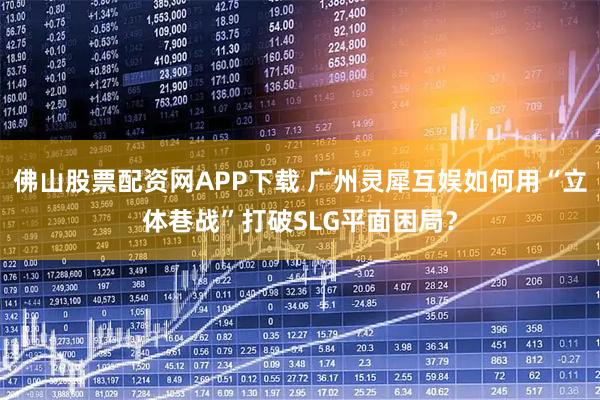 佛山股票配资网APP下载 广州灵犀互娱如何用“立体巷战”打破SLG平面困局？