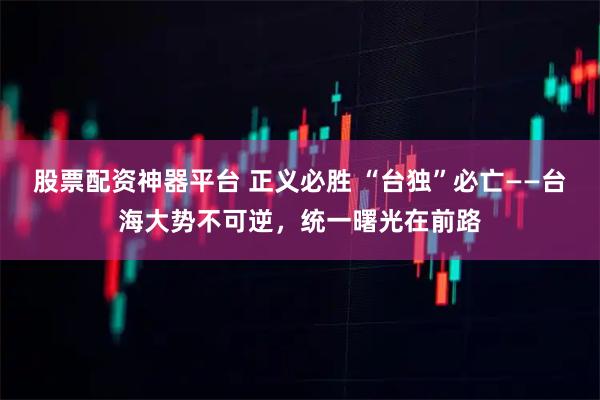 股票配资神器平台 正义必胜 “台独”必亡——台海大势不可逆，统一曙光在前路