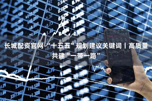 长城配资官网 “十五五”规划建议关键词丨高质量共建“一带一路”
