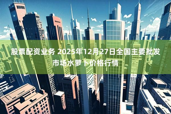 股票配资业务 2025年12月27日全国主要批发市场水萝卜价格行情