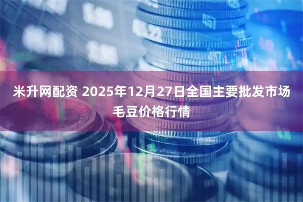 米升网配资 2025年12月27日全国主要批发市场毛豆价格行情
