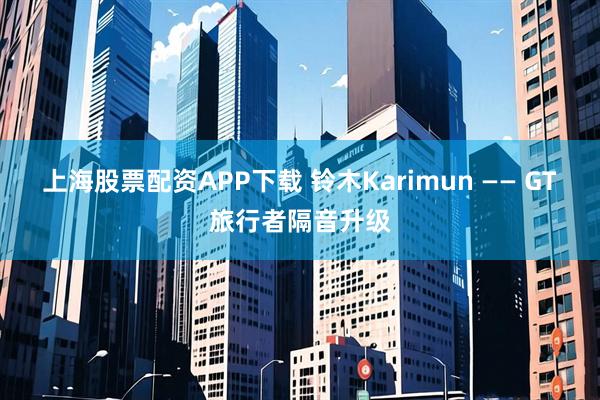 上海股票配资APP下载 铃木Karimun —— GT旅行者隔音升级