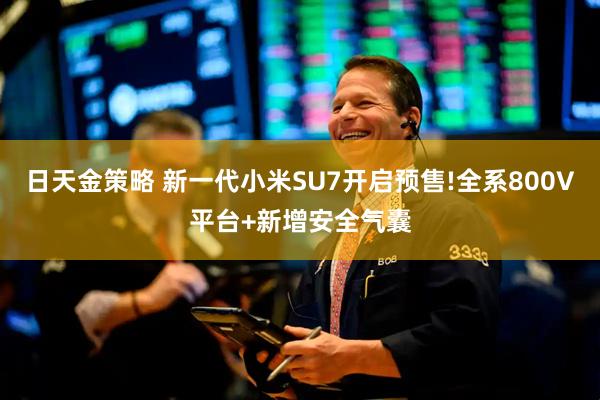 日天金策略 新一代小米SU7开启预售!全系800V平台+新增安全气囊