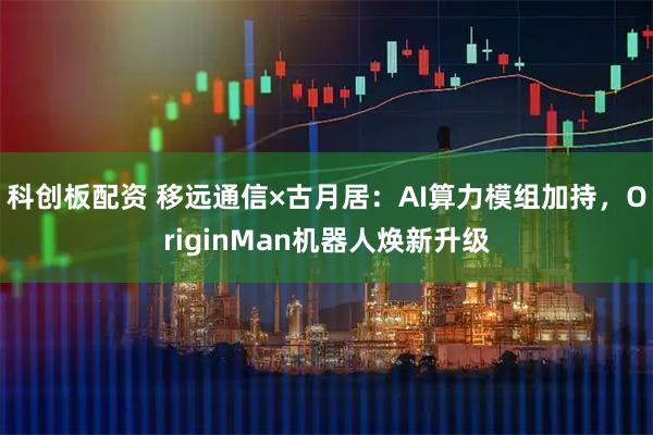 科创板配资 移远通信×古月居：AI算力模组加持，OriginMan机器人焕新升级