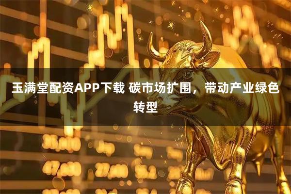 玉满堂配资APP下载 碳市场扩围，带动产业绿色转型