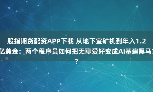 股指期货配资APP下载 从地下室矿机到年入1.2亿美金：两个程序员如何把无聊爱好变成AI基建黑马?