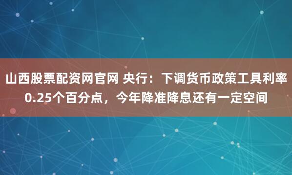 山西股票配资网官网 央行：下调货币政策工具利率0.25个百分点，今年降准降息还有一定空间