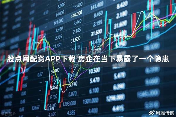 股点网配资APP下载 房企在当下暴露了一个隐患