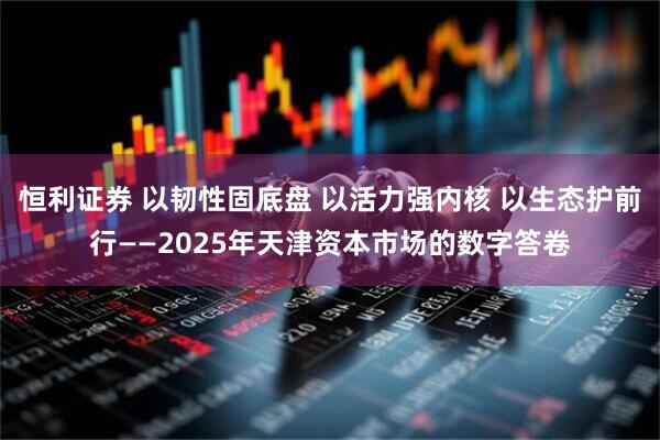 恒利证券 以韧性固底盘 以活力强内核 以生态护前行——2025年天津资本市场的数字答卷