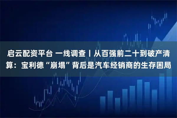启云配资平台 一线调查丨从百强前二十到破产清算：宝利德“崩塌”背后是汽车经销商的生存困局