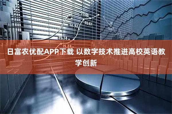日富农优配APP下载 以数字技术推进高校英语教学创新