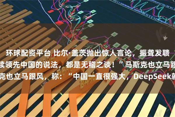 环球配资平台 比尔·盖茨抛出惊人言论，振聋发聩！他说：“任何说美国持续领先中国的说法，都是无稽之谈！”马斯克也立马跟风，称：“中国一直很强大，DeepSeek就是其中之一！”