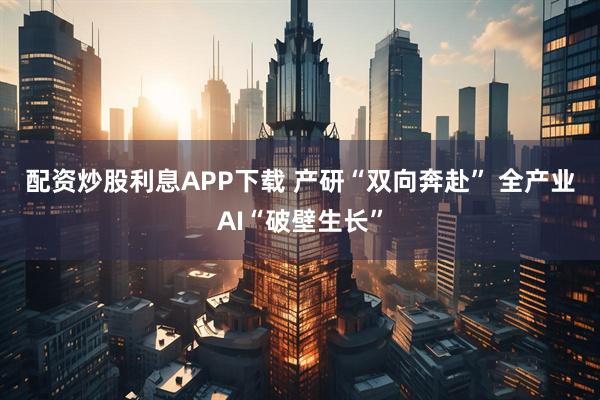 配资炒股利息APP下载 产研“双向奔赴” 全产业AI“破壁生长”