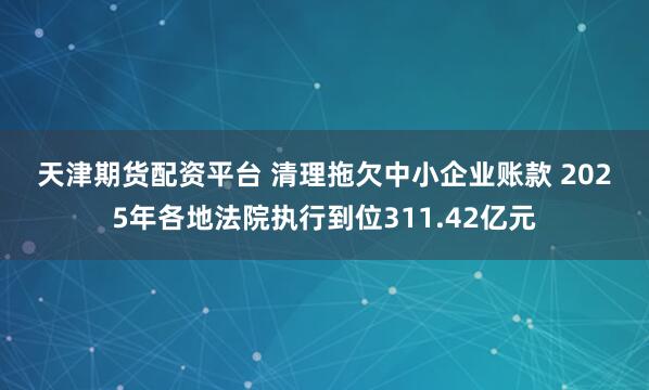 天津期货配资平台 清理拖欠中小企业账款 2025年各地法院执行到位311.42亿元