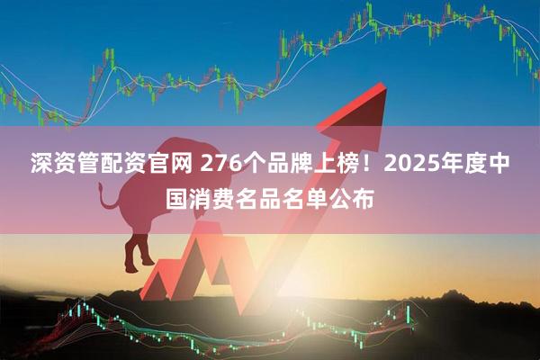 深资管配资官网 276个品牌上榜！2025年度中国消费名品名单公布