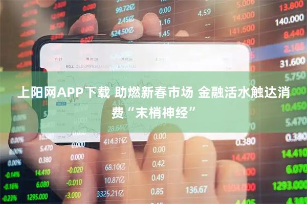 上阳网APP下载 助燃新春市场 金融活水触达消费“末梢神经”