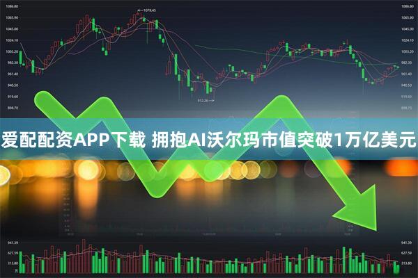爱配配资APP下载 拥抱AI　沃尔玛市值突破1万亿美元