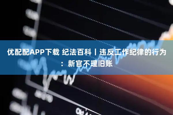 优配配APP下载 纪法百科丨违反工作纪律的行为：新官不理旧账