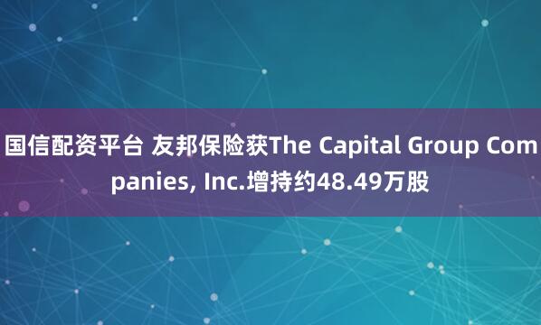 国信配资平台 友邦保险获The Capital Group Companies, Inc.增持约48.49万股