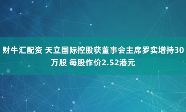 财牛汇配资 天立国际控股获董事会主席罗实增持30万股 每股作价2.52港元