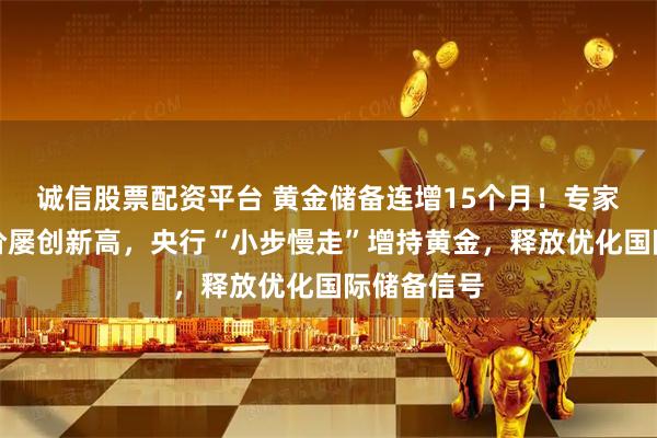 诚信股票配资平台 黄金储备连增15个月！专家：国际金价屡创新高，央行“小步慢走”增持黄金，释放优化国际储备信号