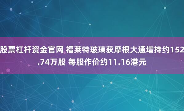 股票杠杆资金官网 福莱特玻璃获摩根大通增持约152.74万股 每股作价约11.16港元