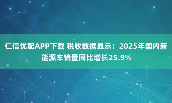 仁信优配APP下载 税收数据显示：2025年国内新能源车销量同比增长25.9%
